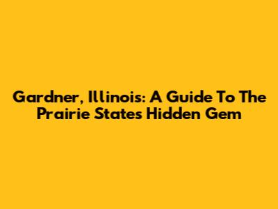 Gardner, Illinois: A Guide To The Prairie State's Hidden Gem