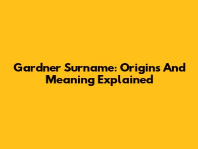 Gardner Surname: Origins And Meaning Explained