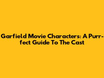 Garfield Movie Characters: A Purr-fect Guide To The Cast