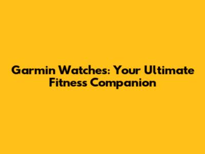 Garmin Watches: Your Ultimate Fitness Companion