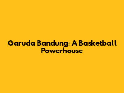 Garuda Bandung: A Basketball Powerhouse
