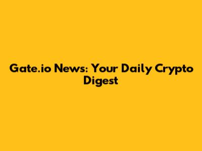 Gate.io News: Your Daily Crypto Digest