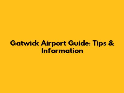 Gatwick Airport Guide: Tips & Information