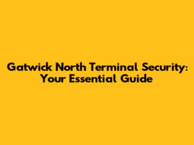 Gatwick North Terminal Security: Your Essential Guide