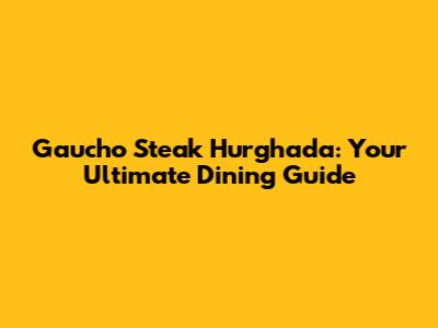 Gaucho Steak Hurghada: Your Ultimate Dining Guide