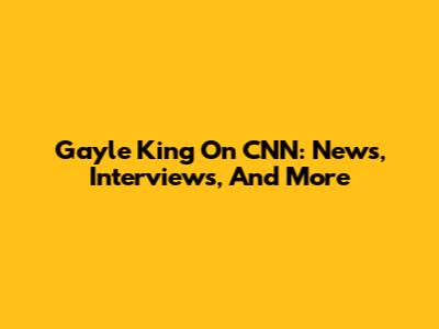 Gayle King On CNN: News, Interviews, And More