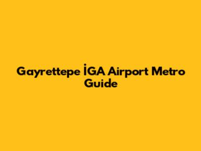 Gayrettepe İGA Airport Metro Guide