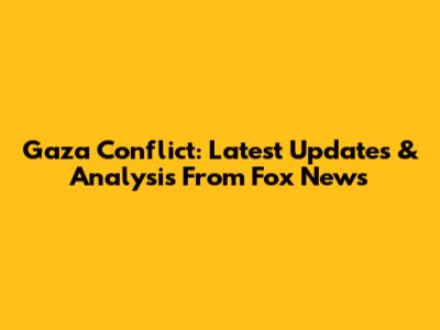 Gaza Conflict: Latest Updates & Analysis From Fox News