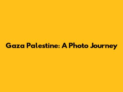 Gaza Palestine: A Photo Journey