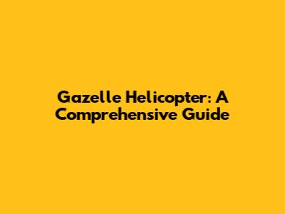 Gazelle Helicopter: A Comprehensive Guide