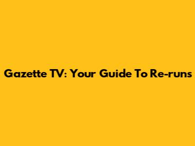 Gazette TV: Your Guide To Re-runs