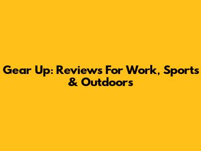 Gear Up: Reviews For Work, Sports & Outdoors