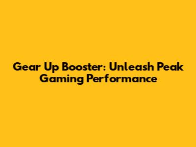 Gear Up Booster: Unleash Peak Gaming Performance