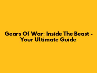 Gears Of War: Inside The Beast - Your Ultimate Guide
