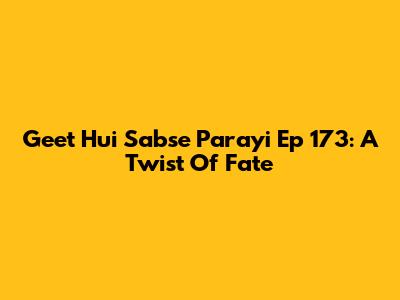 Geet Hui Sabse Parayi Ep 173: A Twist Of Fate