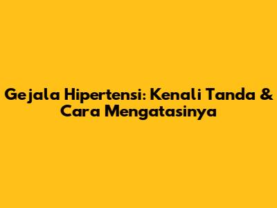 Gejala Hipertensi: Kenali Tanda & Cara Mengatasinya