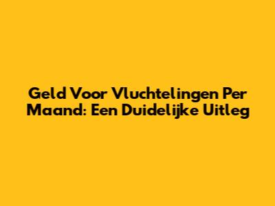 Geld Voor Vluchtelingen Per Maand: Een Duidelijke Uitleg