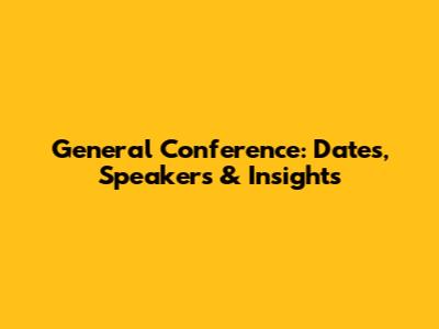 General Conference: Dates, Speakers & Insights
