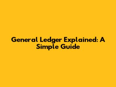 General Ledger Explained: A Simple Guide