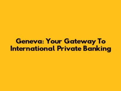Geneva: Your Gateway To International Private Banking