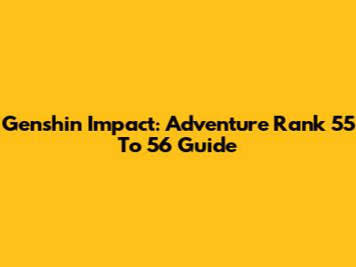 Genshin Impact: Adventure Rank 55 To 56 Guide