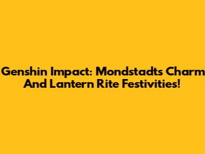 Genshin Impact: Mondstadt's Charm And Lantern Rite Festivities!