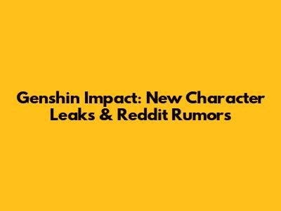 Genshin Impact: New Character Leaks & Reddit Rumors