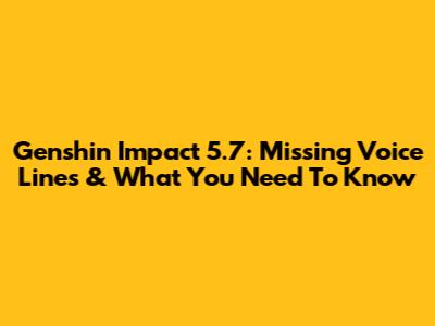 Genshin Impact 5.7: Missing Voice Lines & What You Need To Know
