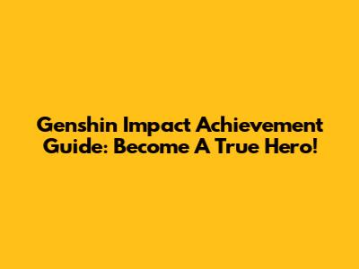 Genshin Impact Achievement Guide: Become A True Hero!