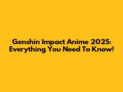 Genshin Impact Anime 2025: Everything You Need To Know!