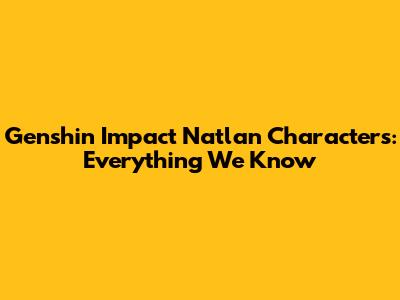 Genshin Impact Natlan Characters: Everything We Know