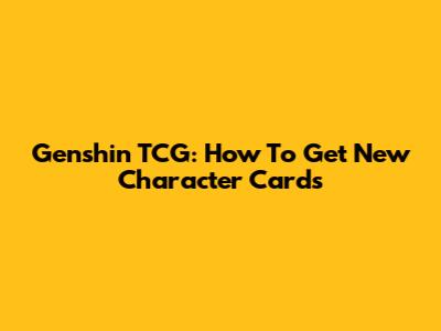 Genshin TCG: How To Get New Character Cards