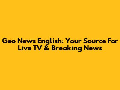 Geo News English: Your Source For Live TV & Breaking News