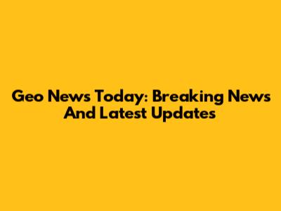 Geo News Today: Breaking News And Latest Updates