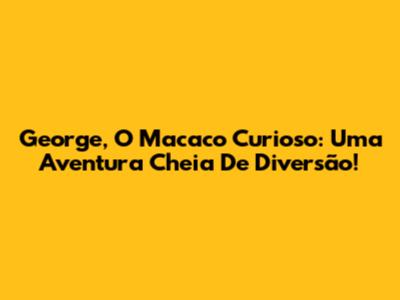 George, O Macaco Curioso: Uma Aventura Cheia De Diversão!