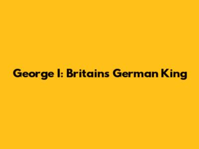 George I: Britain's German King