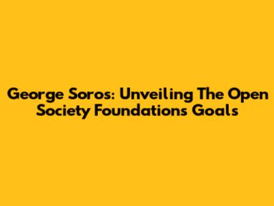 George Soros: Unveiling The Open Society Foundations' Goals