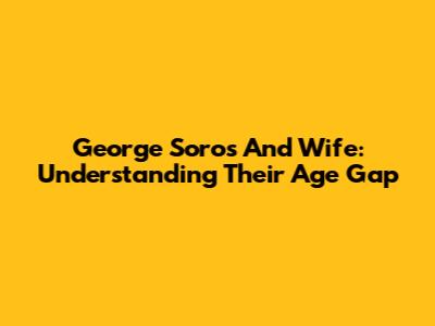 George Soros And Wife: Understanding Their Age Gap