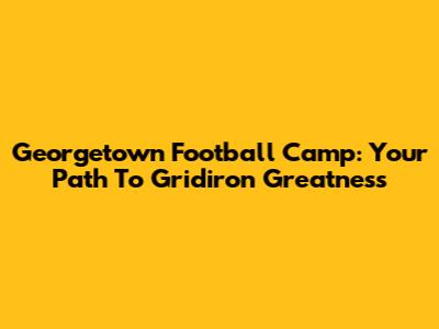 Georgetown Football Camp: Your Path To Gridiron Greatness