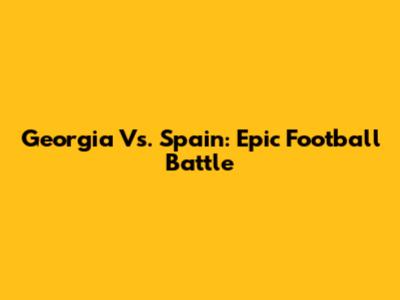 Georgia Vs. Spain: Epic Football Battle