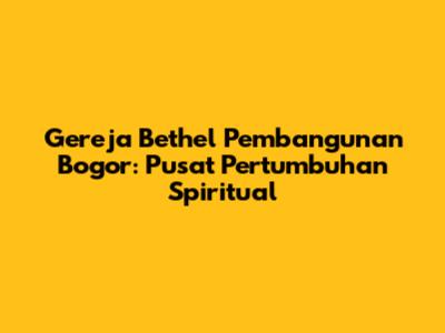 Gereja Bethel Pembangunan Bogor: Pusat Pertumbuhan Spiritual