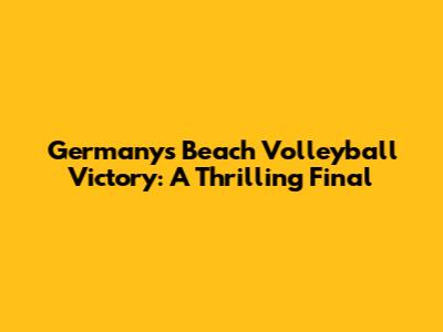 Germany's Beach Volleyball Victory: A Thrilling Final