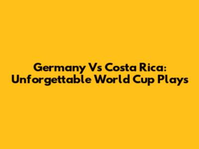 Germany Vs Costa Rica: Unforgettable World Cup Plays