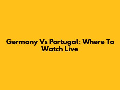 Germany Vs Portugal: Where To Watch Live