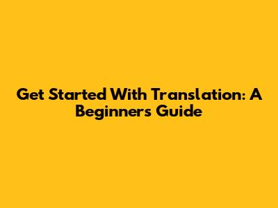 Get Started With Translation: A Beginner's Guide