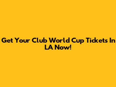 Get Your Club World Cup Tickets In LA Now!