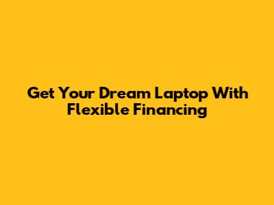 Get Your Dream Laptop With Flexible Financing