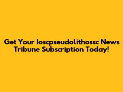 Get Your Ioscpseudolithossc News Tribune Subscription Today!