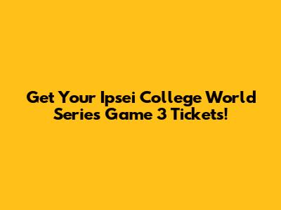 Get Your Ipsei College World Series Game 3 Tickets!