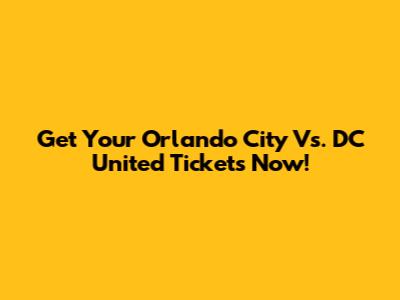 Get Your Orlando City Vs. DC United Tickets Now!